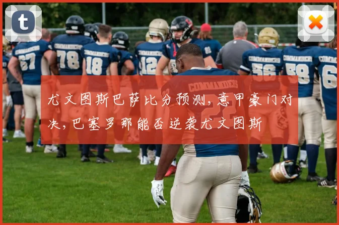 尤文图斯巴萨比分预测,意甲豪门对决,巴塞罗那能否逆袭尤文图斯