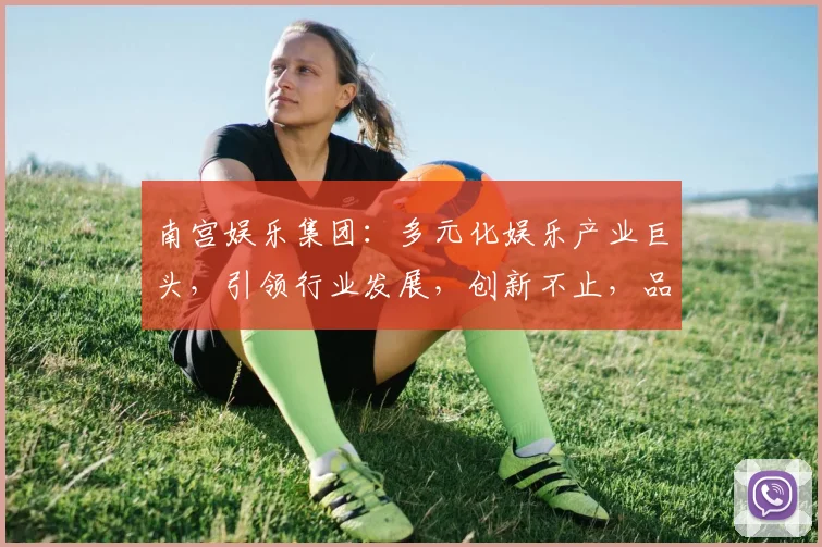 南宫娱乐集团：多元化娱乐产业巨头，引领行业发展，创新不止，品质卓越，共赢未来