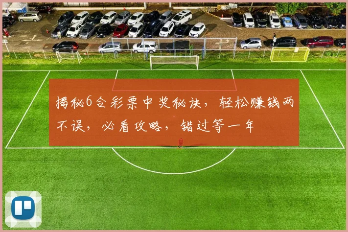 揭秘6合彩票中奖秘诀，轻松赚钱两不误，必看攻略，错过等一年