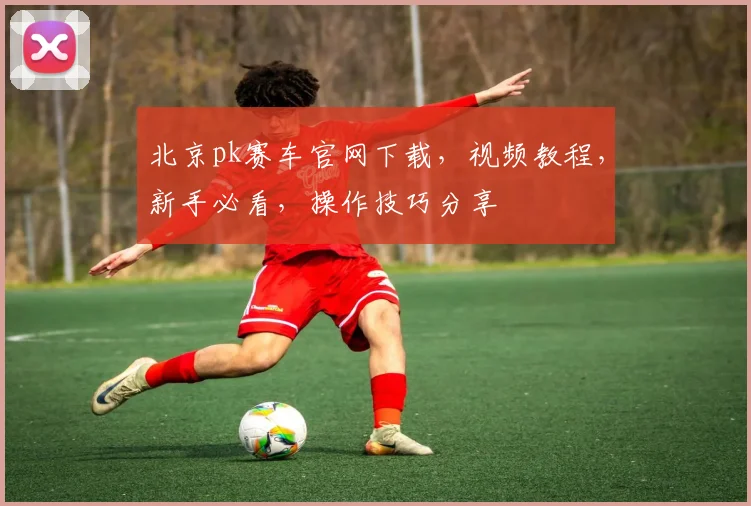北京pk赛车官网下载，视频教程，新手必看，操作技巧分享