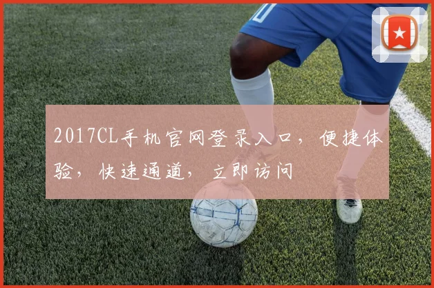 2017CL手机官网登录入口，便捷体验，快速通道，立即访问
