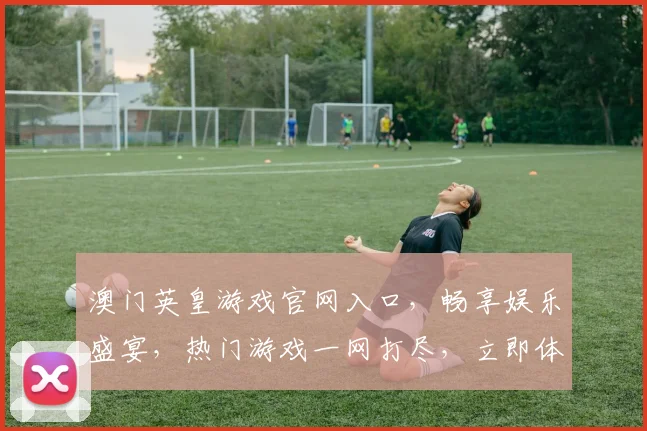 澳门英皇游戏官网入口，畅享娱乐盛宴，热门游戏一网打尽，立即体验