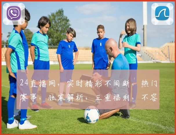 24直播网，实时精彩不间断，热门赛事，独家解析，三重福利，不容错过