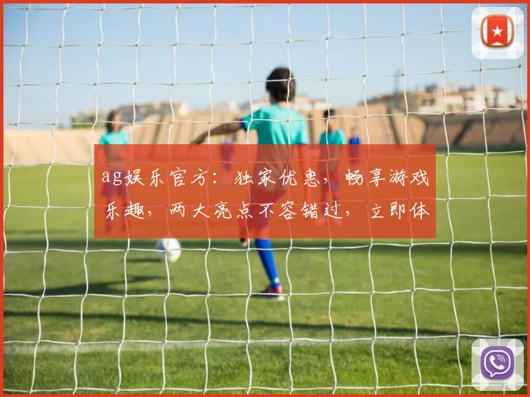 ag娱乐官方：独家优惠，畅享游戏乐趣，两大亮点不容错过，立即体验