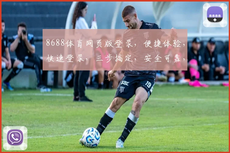 8688体育网页版登录，便捷体验，快速登录，三步搞定，安全可靠，轻松畅玩