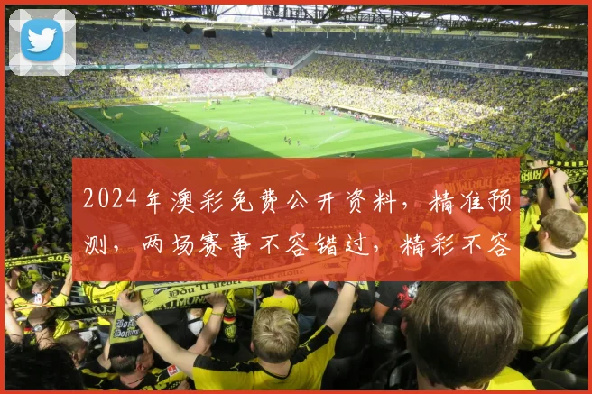 2024年澳彩免费公开资料，精准预测，两场赛事不容错过，精彩不容错过