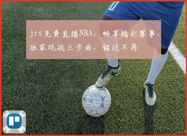 jrs免费直播NBA，畅享精彩赛事，独家观战三步曲，错过不再