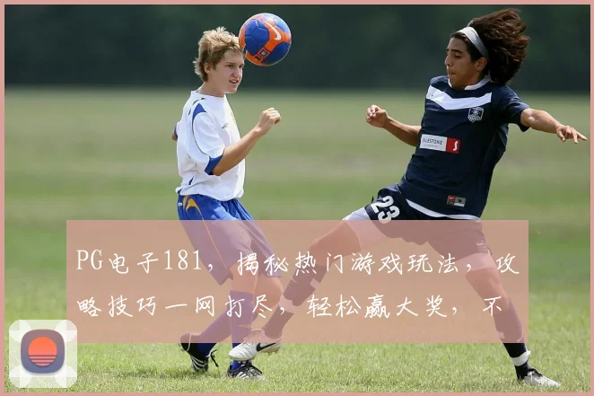 PG电子181，揭秘热门游戏玩法，攻略技巧一网打尽，轻松赢大奖，不容错过