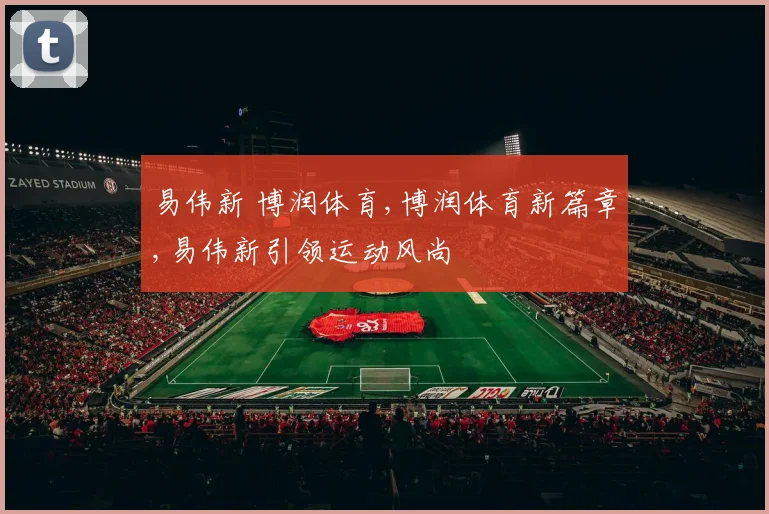 易伟新 博润体育,博润体育新篇章,易伟新引领运动风尚