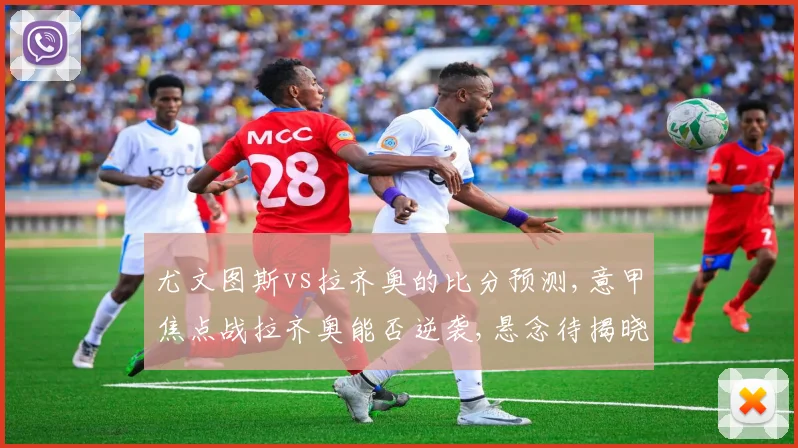 尤文图斯vs拉齐奥的比分预测,意甲焦点战拉齐奥能否逆袭,悬念待揭晓,一触即发