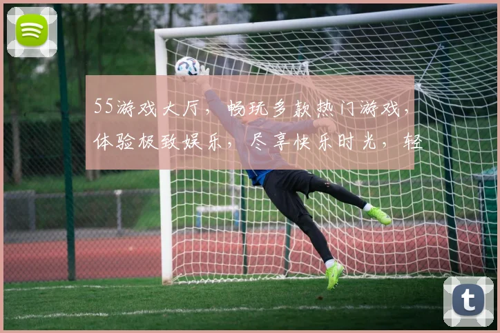55游戏大厅，畅玩多款热门游戏，体验极致娱乐，尽享快乐时光，轻松娱乐两不误。