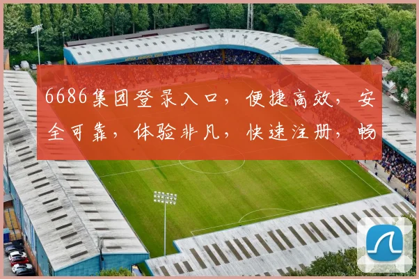 6686集团登录入口，便捷高效，安全可靠，体验非凡，快速注册，畅享服务