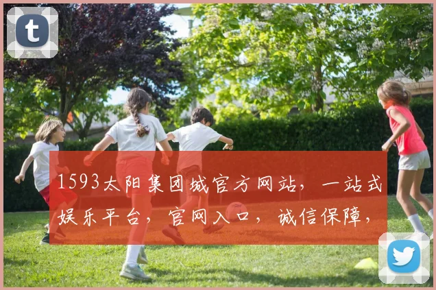 1593太阳集团城官方网站，一站式娱乐平台，官网入口，诚信保障，三重惊喜等你来