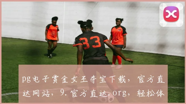 pg电子赏金女王夺宝下载，官方直达网站，9.官方直达.org，轻松体验游戏乐趣