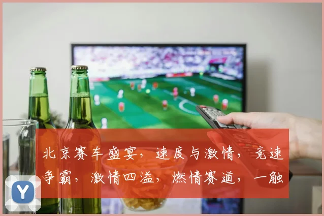 北京赛车盛宴，速度与激情，竞速争霸，激情四溢，燃情赛道，一触即发，不容错过