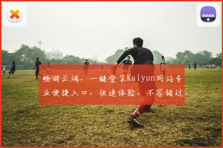 畅游云端，一键登录Kaiyun网站专业便捷入口，快速体验，不容错过